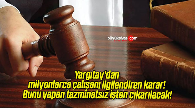 Yargıtay’dan milyonlarca çalışanı ilgilendiren karar! Bunu yapan tazminatsız işten çıkarılacak!
