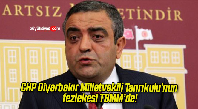 CHP Diyarbakır Milletvekili Tanrıkulu’nun fezlekesi TBMM’de!