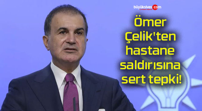 Ömer Çelik’ten hastane saldırısına sert tepki!