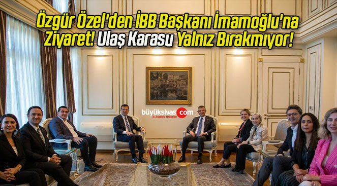Özgür Özel’den İBB Başkanı İmamoğlu’na Ziyaret! Ulaş Karasu Yalnız Bırakmıyor!