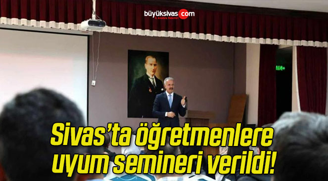 Sivas’ta öğretmenlere uyum semineri verildi!