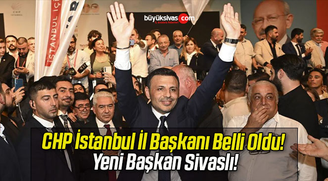 CHP İstanbul İl Başkanı Belli Oldu! Yeni Başkan Sivaslı!
