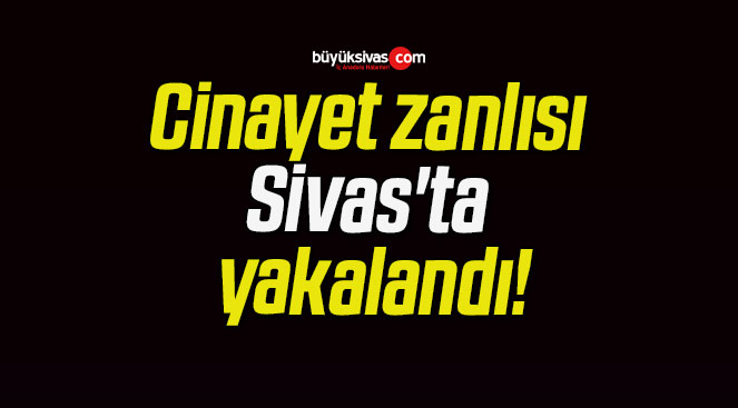 Cinayet zanlısı Sivas’ta yakalandı!