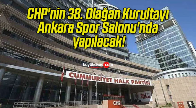 CHP’nin 38. Olağan Kurultayı Ankara Spor Salonu’nda yapılacak!