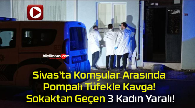 Sivas’ta Komşular Arasında Pompalı Tüfekle Kavga! Sokaktan Geçen 3 Kadın Yaralı!