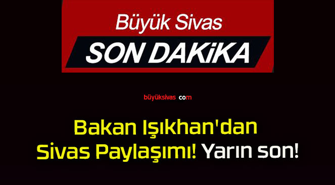 Bakan Işıkhan’dan Sivas Paylaşımı! Yarın son!