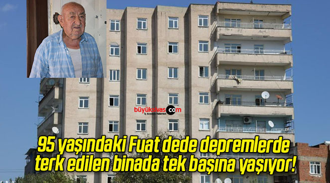 95 yaşındaki Fuat dede depremlerde terk edilen binada tek başına yaşıyor!