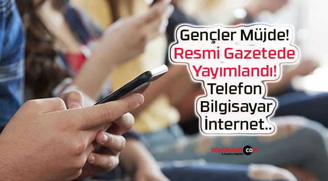 Gençler Müjde! Resmi Gazetede Yayımlandı! Telefon, Bilgisayar, İnternet..