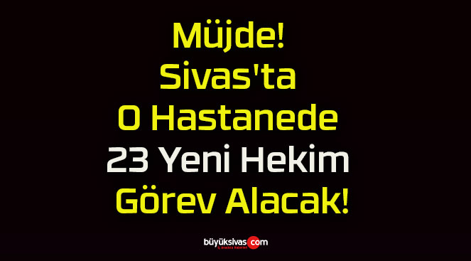 Müjde! Sivas’ta O Hastanede 23 Yeni Hekim Görev Alacak!