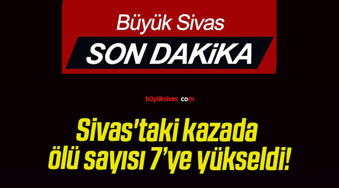 Sivas’taki kazada ölü sayısı 7’ye yükseldi!