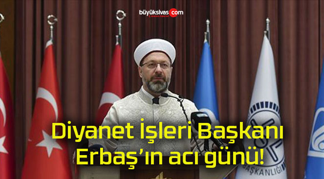 Diyanet İşleri Başkanı Erbaş’ın acı günü!