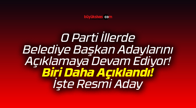 O Parti İllerde Adaylarını Açıklamaya Devam Ediyor! İşte Resmi Aday