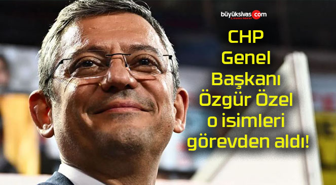 CHP Genel Başkanı Özgür Özel o isimleri görevden aldı!