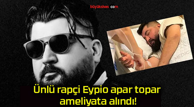 Ünlü rapçi Eypio apar topar ameliyata alındı!
