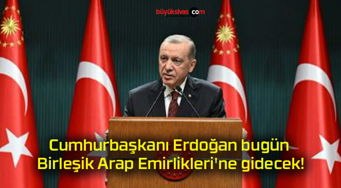 Cumhurbaşkanı Erdoğan bugün Birleşik Arap Emirlikleri’ne gidecek!
