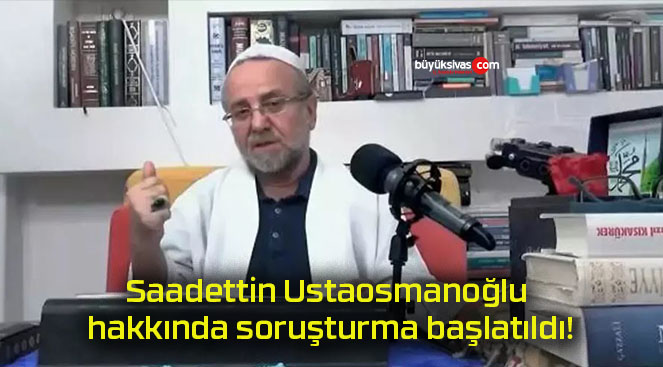 Saadettin Ustaosmanoğlu hakkında soruşturma başlatıldı!