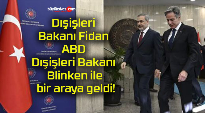Dışişleri Bakanı Fidan ABD Dışişleri Bakanı Blinken ile bir araya geldi!