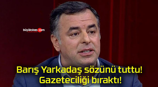 Barış Yarkadaş sözünü tuttu! Gazeteciliği bıraktı!