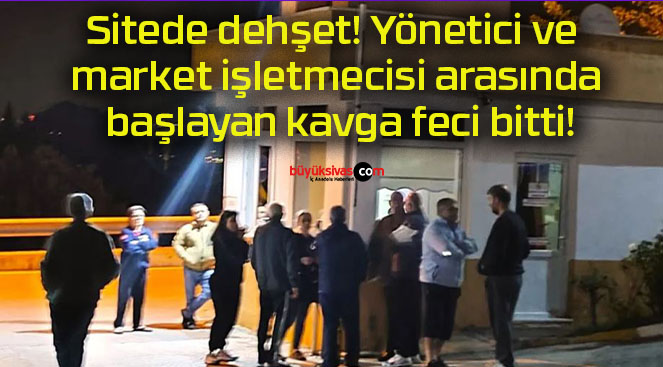 Sitede dehşet! Yönetici ve market işletmecisi arasında başlayan kavga feci bitti!