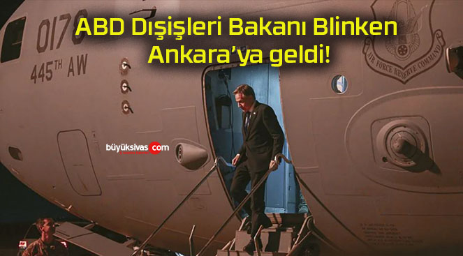 ABD Dışişleri Bakanı Blinken Ankara’ya geldi!