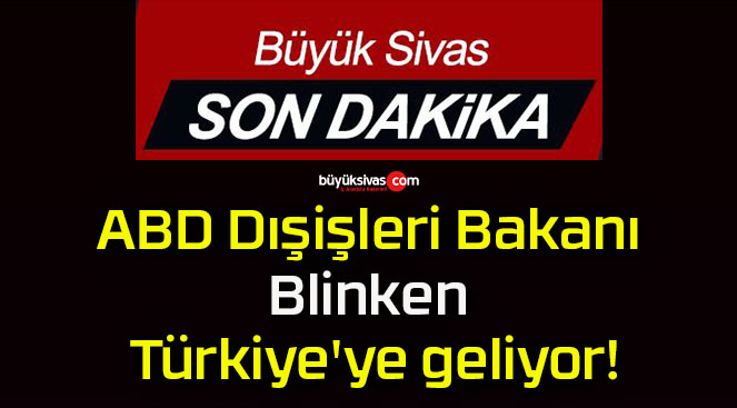 ABD Dışişleri Bakanı Blinken Türkiye’ye geliyor!