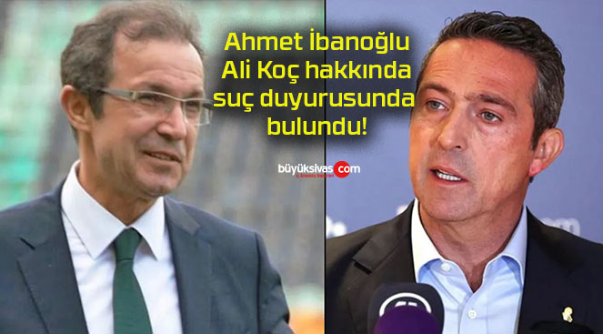 Ahmet İbanoğlu Ali Koç hakkında suç duyurusunda bulundu!