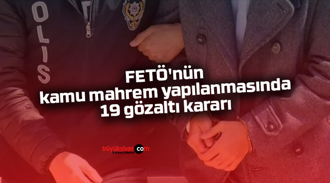 FETÖ’nün kamu mahrem yapılanmasında 19 gözaltı kararı