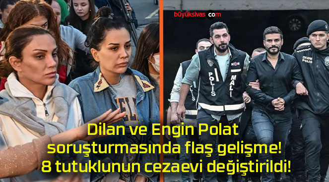 Dilan ve Engin Polat soruşturmasında flaş gelişme! 8 tutuklunun cezaevi değiştirildi!