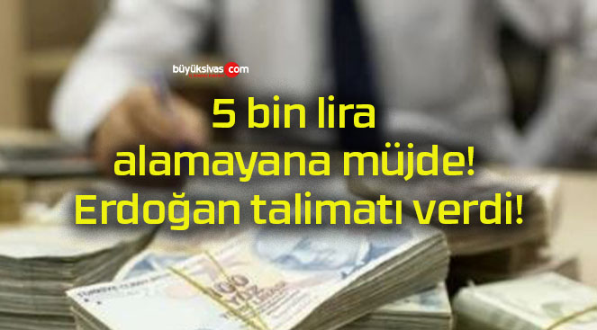 5 bin lira alamayana müjde! Erdoğan talimatı verdi!