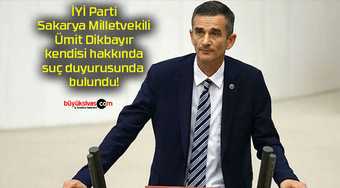İYİ Parti Sakarya Milletvekili Ümit Dikbayır kendisi hakkında suç duyurusunda bulundu!