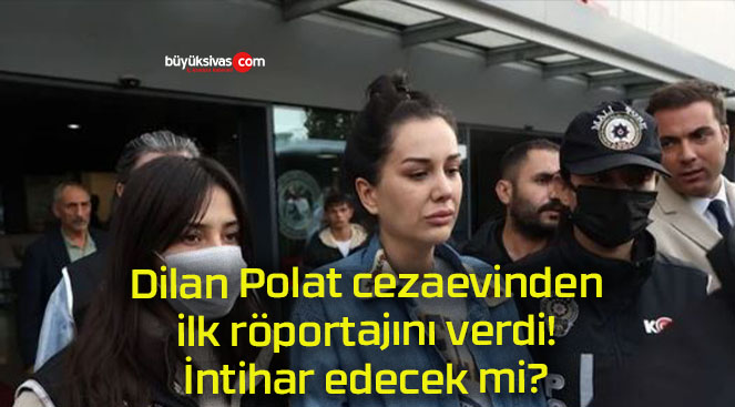 Dilan Polat cezaevinden ilk röportajını verdi! İntihar edecek mi?