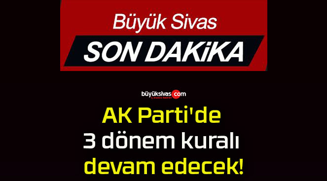 AK Parti’de 3 dönem kuralı devam edecek!