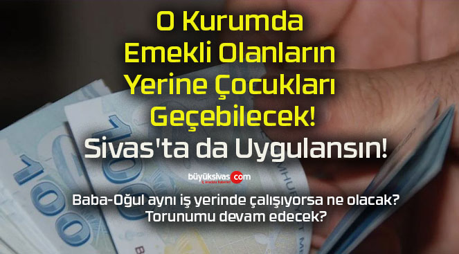 O Kurumda Emekli Olanların Yerine Çocukları Geçebilecek! Sivas’ta da Uygulansın!
