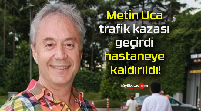 Metin Uca trafik kazası geçirdi hastaneye kaldırıldı!
