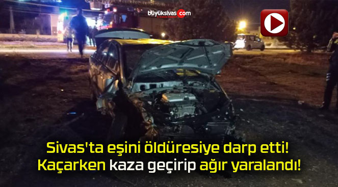 Sivas’ta eşini öldüresiye darp etti! Kaçarken kaza geçirip ağır yaralandı!