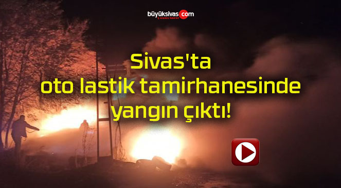 Sivas’ta oto lastik tamirhanesinde yangın çıktı!