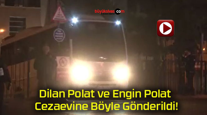 Dilan Polat ve Engin Polat Cezaevine Böyle Gönderildi!