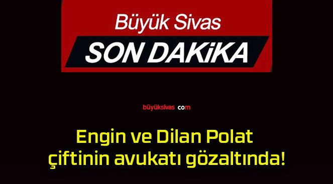 Engin ve Dilan Polat çiftinin avukatı gözaltında!