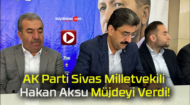 AK Parti Sivas Milletvekili Hakan Aksu Müjdeyi Verdi!