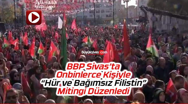 BBP Genel Başkanı Mustafa Destici Sivas’ta Hür ve Bağımsız Filistin Mitinginde