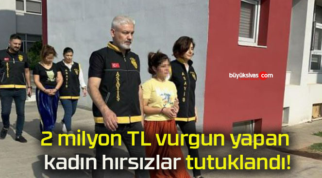 2 milyon TL vurgun yapan kadın hırsızlar tutuklandı!