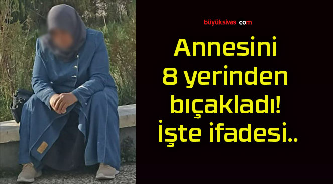Annesini 8 yerinden bıçakladı! İşte ifadesi..