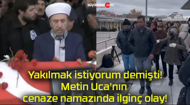 Yakılmak istiyorum demişti! Metin Uca’nın cenaze namazında ilginç olay!