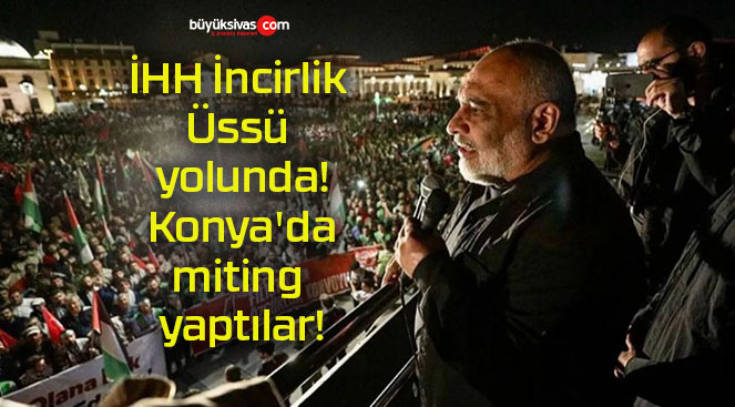 İHH İncirlik Üssü yolunda! Konya’da miting yaptılar!