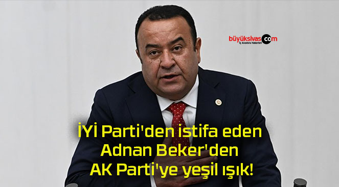 İYİ Parti’den istifa eden Adnan Beker’den AK Parti’ye yeşil ışık!