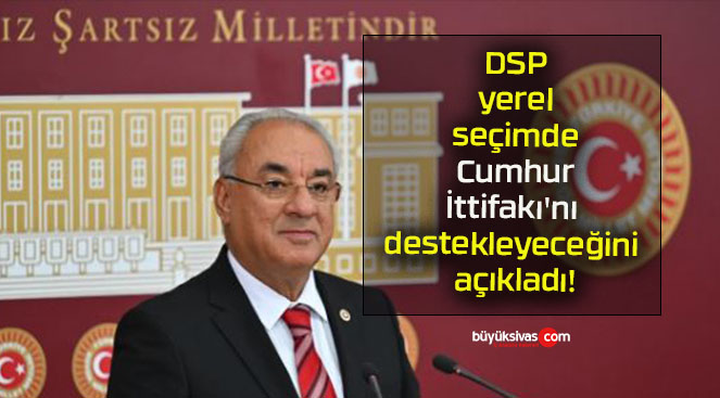 DSP yerel seçimde Cumhur İttifakı’nı destekleyeceğini açıkladı!