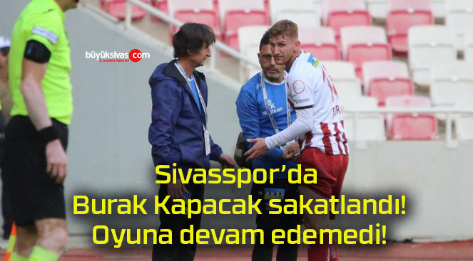 Sivasspor’da Burak Kapacak sakatlandı! Oyuna devam edemedi!