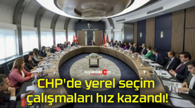CHP’de yerel seçim çalışmaları hız kazandı!