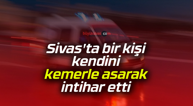 Sivas’ta bir kişi kendini kemerle asarak intihar etti