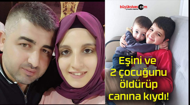 Eşini ve 2 çocuğunu öldürüp canına kıydı!